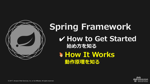 © 2017, Amazon Web Services, Inc. or its Affiliates. All rights reserved.
Spring Framework
✔ How to Get Started
始め⽅を知る
How It Works
動作原理を知る
