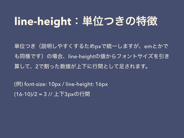 line-heightɿ୯Ґ͖ͭͷಛ௃
୯Ґ͖ͭʢઆ໌͠΍͘͢͢ΔͨΊpxͰ౷Ұ͠·͕͢ɺemͱ͔Ͱ
΋ಉ༷Ͱ͢ʣͷ৔߹ɺline-heightͷ஋͔ΒϑΥϯταΠζΛҾ͖
ࢉͯ͠ɺ2Ͱׂͬͨ਺஋্͕Լʹߦؒͱͯ͠଍͞Ε·͢ɻ
(ྫ) font-size: 10px / line-height: 16px 
(16-10)/2 = 3 // ্Լ3pxͷߦؒ
