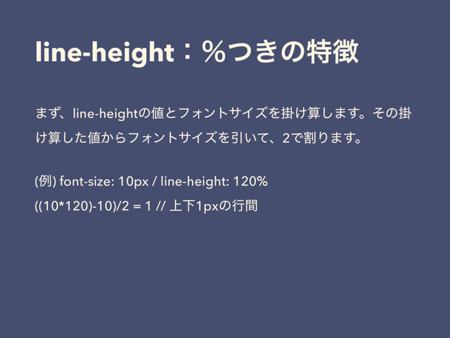 line-heightɿˋ͖ͭͷಛ௃
·ͣɺline-heightͷ஋ͱϑΥϯταΠζΛֻ͚ࢉ͠·͢ɻͦͷֻ
͚ࢉͨ͠஋͔ΒϑΥϯταΠζΛҾ͍ͯɺ2ͰׂΓ·͢ɻ
(ྫ) font-size: 10px / line-height: 120% 
((10*120)-10)/2 = 1 // ্Լ1pxͷߦؒ
