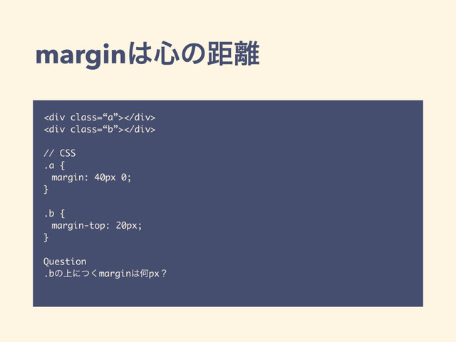 margin͸৺ͷڑ཭
<div class="“a”"></div>
<div class="“b”"></div>
// CSS
.a {
margin: 40px 0;
}
.b {
margin-top: 20px;
}
Question
.bͷ্ʹͭ͘margin͸Կpxʁ
