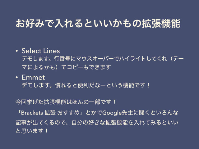 ͓޷ΈͰೖΕΔͱ͍͍͔΋ͷ֦ுػೳ
• Select Lines 
σϞ͠·͢ɻߦ൪߸ʹϚ΢εΦʔόʔͰϋΠϥΠτͯ͘͠Εʢςʔ
ϚʹΑΔ͔΋ʣͯίϐʔ΋Ͱ͖·͢
• Emmet 
σϞ͠·͢ɻ׳ΕΔͱศརͩͳʔͱ͍͏ػೳͰ͢ʂ
ࠓճڍ֦͛ͨுػೳ͸΄ΜͷҰ෦Ͱ͢ʂ 
ʮBrackets ֦ு ͓͢͢Ίʯͱ͔ͰGoogleઌੜʹฉ͘ͱ͍ΖΜͳ
هࣄ͕ग़ͯ͘ΔͷͰɺࣗ෼ͷ޷͖ͳ֦ுػೳΛೖΕͯΈΔͱ͍͍
ͱࢥ͍·͢ʂ
