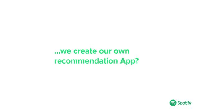 …we create our own
recommendation App?
