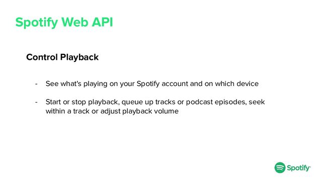 Spotify Web API
Control Playback
- See what's playing on your Spotify account and on which device
- Start or stop playback, queue up tracks or podcast episodes, seek
within a track or adjust playback volume
