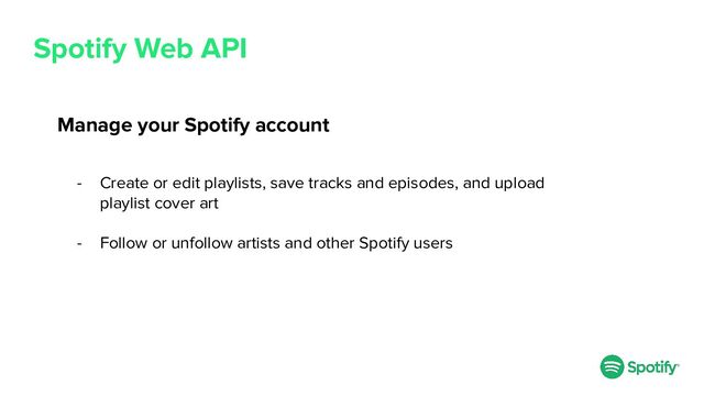 Spotify Web API
Manage your Spotify account
- Create or edit playlists, save tracks and episodes, and upload
playlist cover art
- Follow or unfollow artists and other Spotify users
