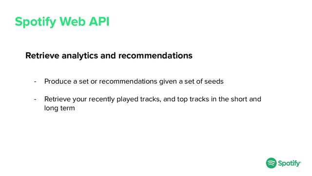Spotify Web API
Retrieve analytics and recommendations
- Produce a set or recommendations given a set of seeds
- Retrieve your recently played tracks, and top tracks in the short and
long term
