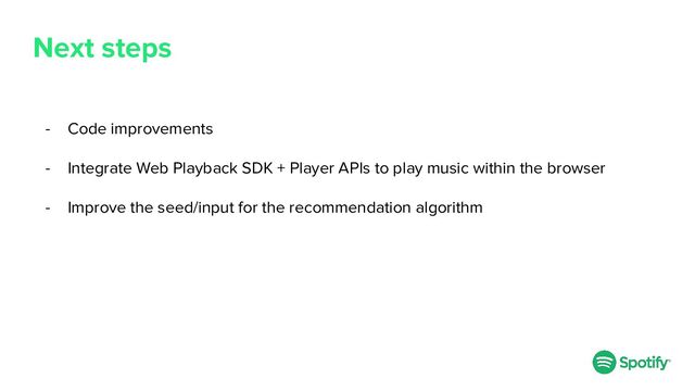 Next steps
- Code improvements
- Integrate Web Playback SDK + Player APIs to play music within the browser
- Improve the seed/input for the recommendation algorithm

