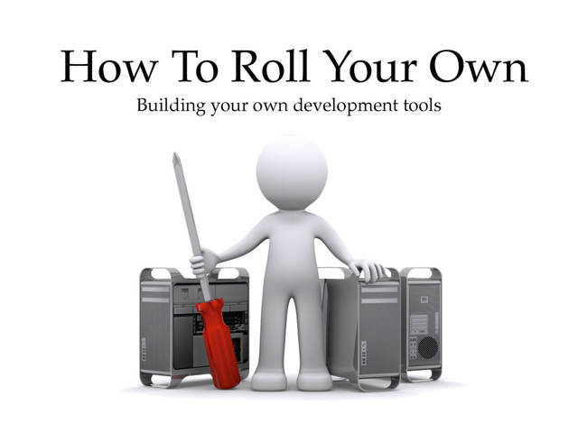 How To Roll Your Own
Building your own development tools
