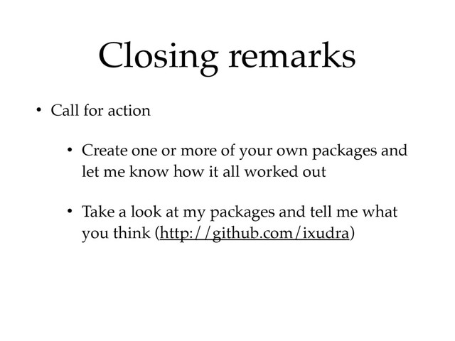 Closing remarks
• Call for action
• Create one or more of your own packages and
let me know how it all worked out
• Take a look at my packages and tell me what
you think (http://github.com/ixudra)
• Rate this talk to help me improve my speaking
abilities
