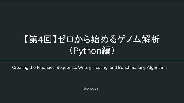 【第4回】ゼロから始めるゲノム解析
（Python編）
Creating the Fibonacci Sequence: Writing, Testing, and Benchmarking Algorithms
@onouyek
