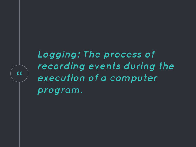 “
Logging: The process of
recording events during the
execution of a computer
program.
