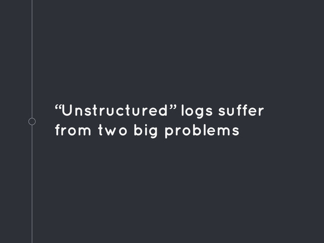 “Unstructured” logs suffer
from two big problems

