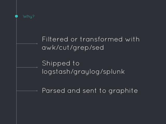 Why?
Parsed and sent to graphite
Filtered or transformed with
awk/cut/grep/sed
Shipped to
logstash/graylog/splunk
