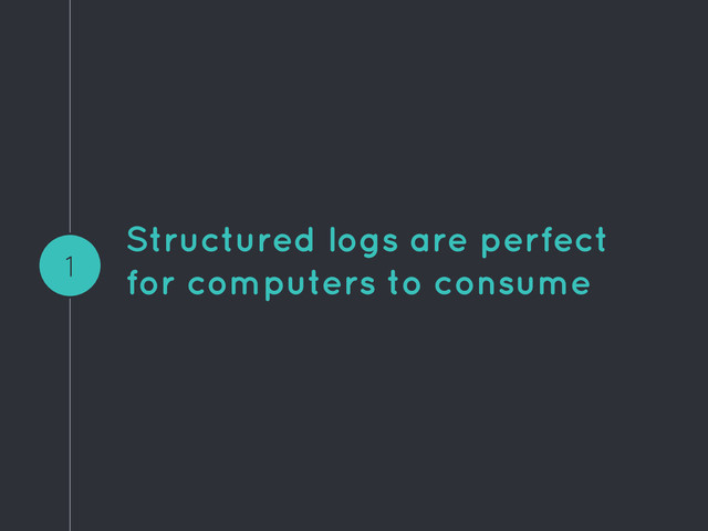 Structured logs are perfect
for computers to consume
1
