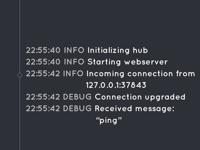 22:55:40 INFO Initializing hub
22:55:40 INFO Starting webserver
22:55:42 INFO Incoming connection from
127.0.0.1:37843
22:55:42 DEBUG Connection upgraded
22:55:42 DEBUG Received message:
“ping”
