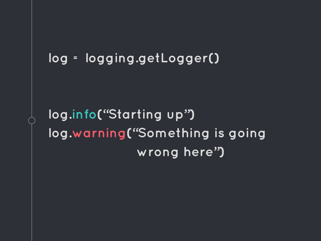 log = logging.getLogger()
log.info(“Starting up”)
log.warning(“Something is going
wrong here”)
