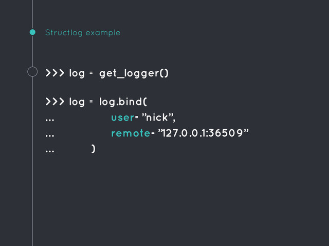 Structlog example
>>> log = get_logger()
>>> log = log.bind(
… user=”nick”,
… remote=”127.0.0.1:36509”
… )
