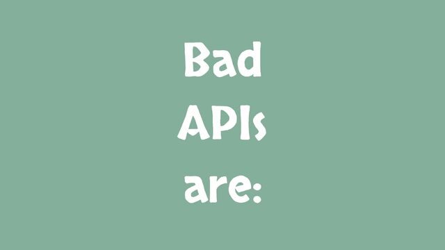 Bad
APIs
are:
