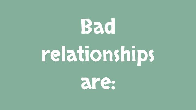 Bad
relationships
are:
