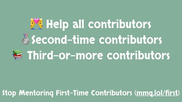 Stop Mentoring First-Time Contributors (mmq.lol/first)
👨
👨 Help all contributors
🥈Second-time contributors
📚 Third-or-more contributors
