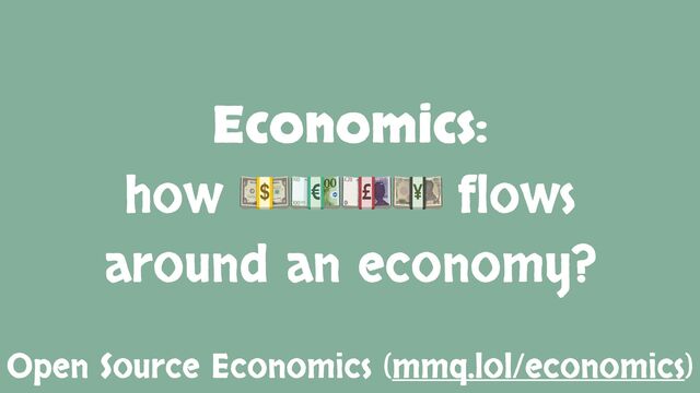 Economics:
how 💵💶💷💴 flows
around an economy?
Open Source Economics (mmq.lol/economics)
