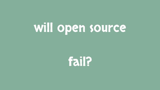 will open source
fail?
