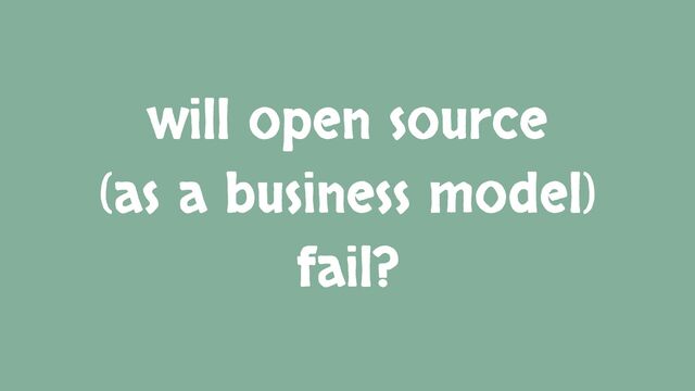 will open source
(as a business model)
fail?
