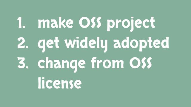1. make OSS project
2. get widely adopted
3. change from OSS
license
