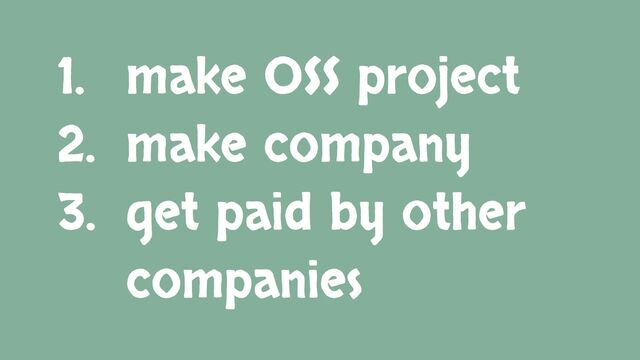 1. make OSS project
2. make company
3. get paid by other
companies
