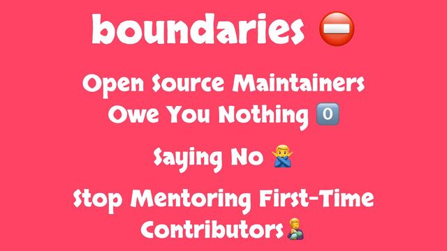 boundaries ⛔
Open Source Maintainers
Owe You Nothing 0⃣
Saying No 🙅
Stop Mentoring First-Time
Contributors🧑🍼
