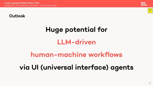 Huge potential for
LLM-driven
human-machine workﬂows
via UI (universal interface) agents
Large Language Models, Daten & APIs
Integration von Generative AI Power - mit Python & .NET
Outlook
33
P
