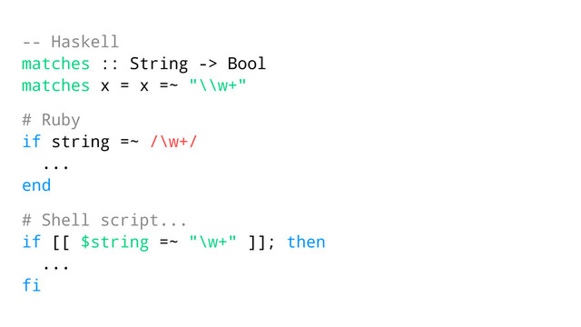 -- Haskell
matches :: String -> Bool
matches x = x =~ "\\w+"
# Ruby
if string =~ /\w+/
...
end
# Shell script...
if [[ $string =~ "\w+" ]]; then
...
fi
