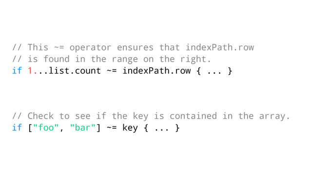 // This ~= operator ensures that indexPath.row
// is found in the range on the right.
if 1...list.count ~= indexPath.row { ... }
// Check to see if the key is contained in the array.
if ["foo", "bar"] ~= key { ... }
