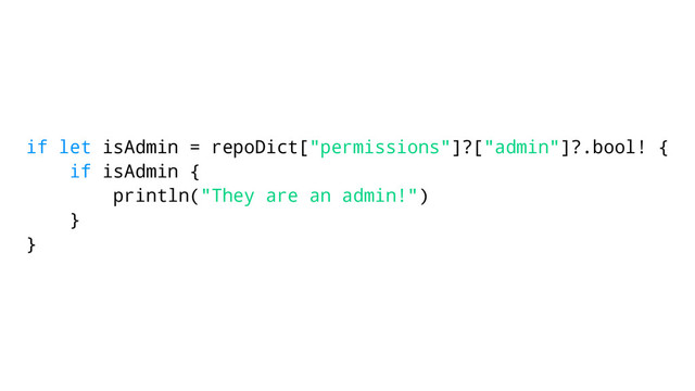 if let isAdmin = repoDict["permissions"]?["admin"]?.bool! {
if isAdmin {
println("They are an admin!")
}
}
