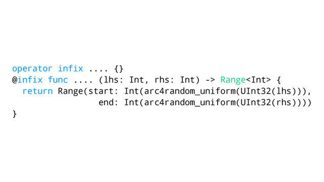 operator infix .... {}
@infix func .... (lhs: Int, rhs: Int) -> Range {
return Range(start: Int(arc4random_uniform(UInt32(lhs))),
end: Int(arc4random_uniform(UInt32(rhs))))
}
