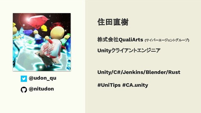 株式会社QualiArts (サイバーエージェントグループ)
Unityクライアントエンジニア
Unity/C#/Jenkins/Blender/Rust
#UniTips #CA.unity
住田直樹
@udon_qu
@nitudon
