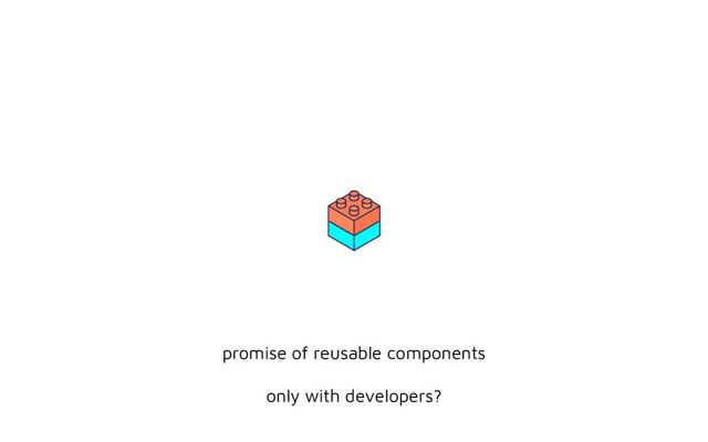 promise of reusable components
only with developers?
