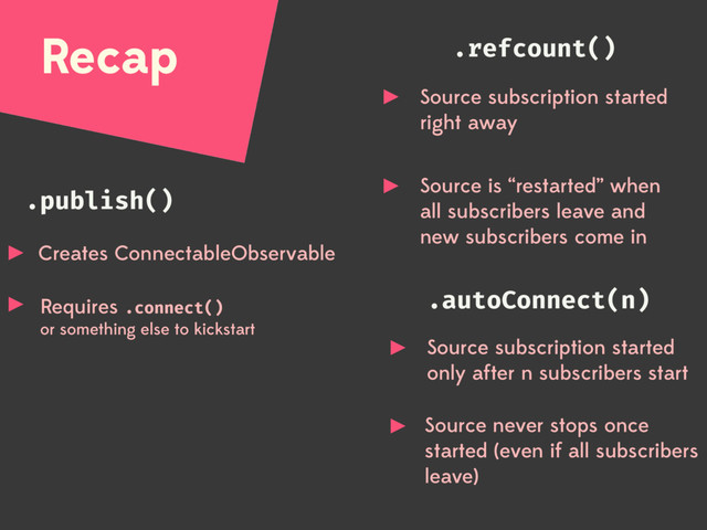 Recap
.publish()
.autoConnect(n)
.refcount()
Creates ConnectableObservable
Requires .connect()
or something else to kickstart
Source subscription started
right away
Source is “restarted” when
all subscribers leave and  
new subscribers come in
Source subscription started 
only after n subscribers start
Source never stops once
started (even if all subscribers
leave)
