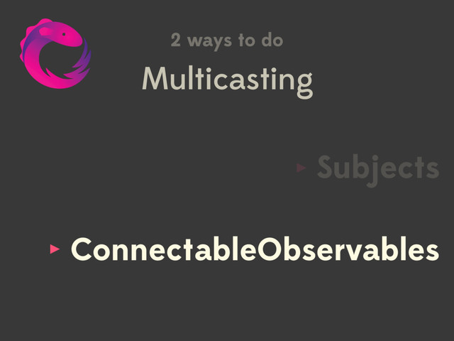 Multicasting
2 ways to do
ConnectableObservables
Subjects
