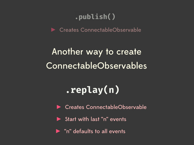 .publish()
Creates ConnectableObservable
.replay(n)
Creates ConnectableObservable
Another way to create
ConnectableObservables
Start with last “n” events
“n” defaults to all events

