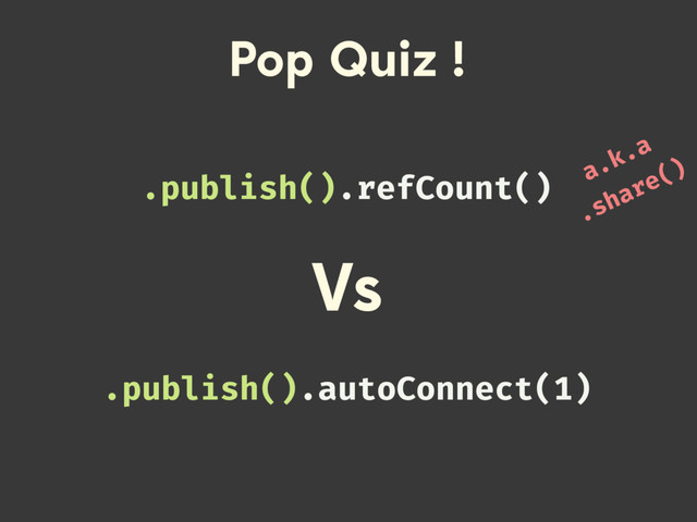 Pop Quiz !
.publish().refCount()
.publish().autoConnect(1)
Vs
a.k.a
.share()
