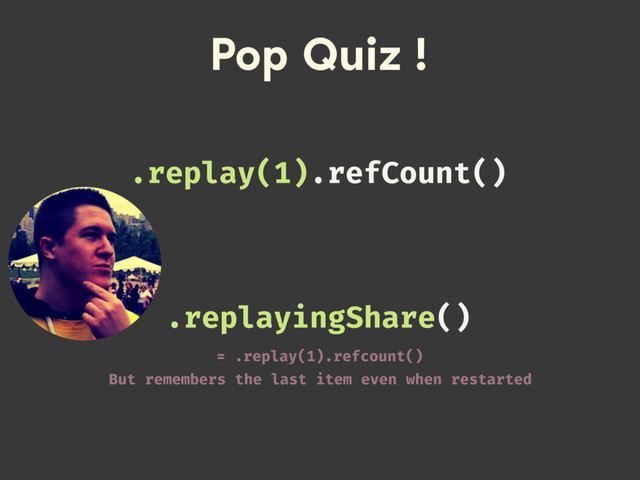 Pop Quiz !
.replayingShare()
= .replay(1).refcount()
But remembers the last item even when restarted
.replay(1).refCount()
