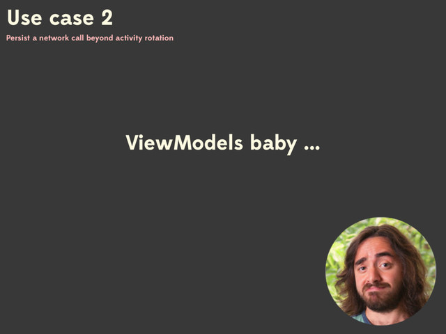 Use case 2
Persist a network call beyond activity rotation
ViewModels baby ...
