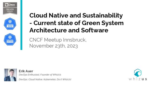 Cloud Native and Sustainability
- Current state of Green System
Architecture and Software
CNCF Meetup Innsbruck,
November 23th, 2023
Erik Auer
DevOps Enthusiast, Founder of WhizUs
DevOps. Cloud Native. Kubernetes. Do it WhizUs!
