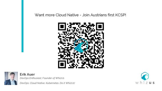 Erik Auer
DevOps Enthusiast, Founder of WhizUs
DevOps. Cloud Native. Kubernetes. Do it WhizUs!
Want more Cloud Native - Join Austrians first KCSP!
