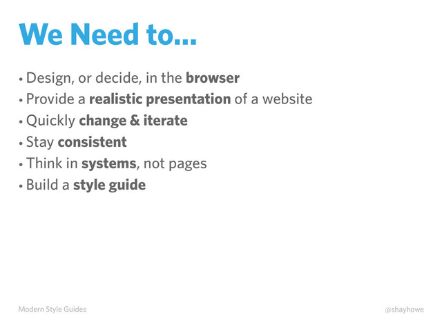 Modern Style Guides @shayhowe
We Need to…
• Design, or decide, in the browser
• Provide a realistic presentation of a website
• Quickly change & iterate
• Stay consistent
• Think in systems, not pages
• Build a style guide

