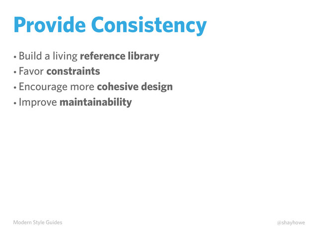 Modern Style Guides @shayhowe
Provide Consistency
• Build a living reference library
• Favor constraints
• Encourage more cohesive design
• Improve maintainability
