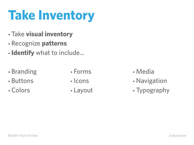Modern Style Guides @shayhowe
Take Inventory
• Take visual inventory
• Recognize patterns
• Identify what to include...
• Branding
• Buttons
• Colors
• Forms
• Icons
• Layout
• Media
• Navigation
• Typography
