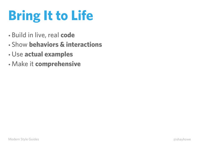 Modern Style Guides @shayhowe
Bring It to Life
• Build in live, real code
• Show behaviors & interactions
• Use actual examples
• Make it comprehensive
