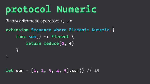 protocol Numeric
Binary arithmetic operators +, -, *
extension Sequence where Element: Numeric {
func sum() -> Element {
return reduce(0, +)
}
}
let sum = [1, 2, 3, 4, 5].sum() // 15
