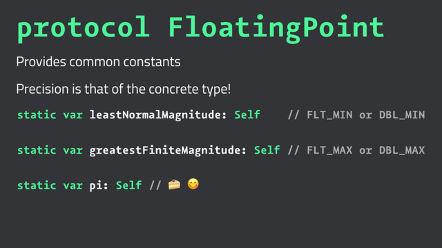 protocol FloatingPoint
Provides common constants
Precision is that of the concrete type!
static var leastNormalMagnitude: Self // FLT_MIN or DBL_MIN
static var greatestFiniteMagnitude: Self // FLT_MAX or DBL_MAX
static var pi: Self // ! "
